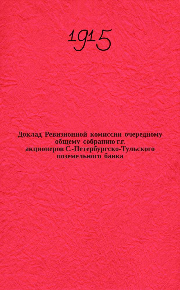 Доклад Ревизионной комиссии очередному общему собранию г.г. акционеров С.-Петербургско-Тульского поземельного банка... ... 8 марта 1915 г.