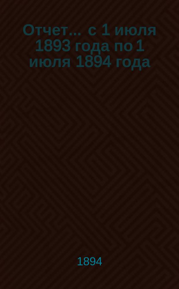 Отчет... ... с 1 июля 1893 года по 1 июля 1894 года