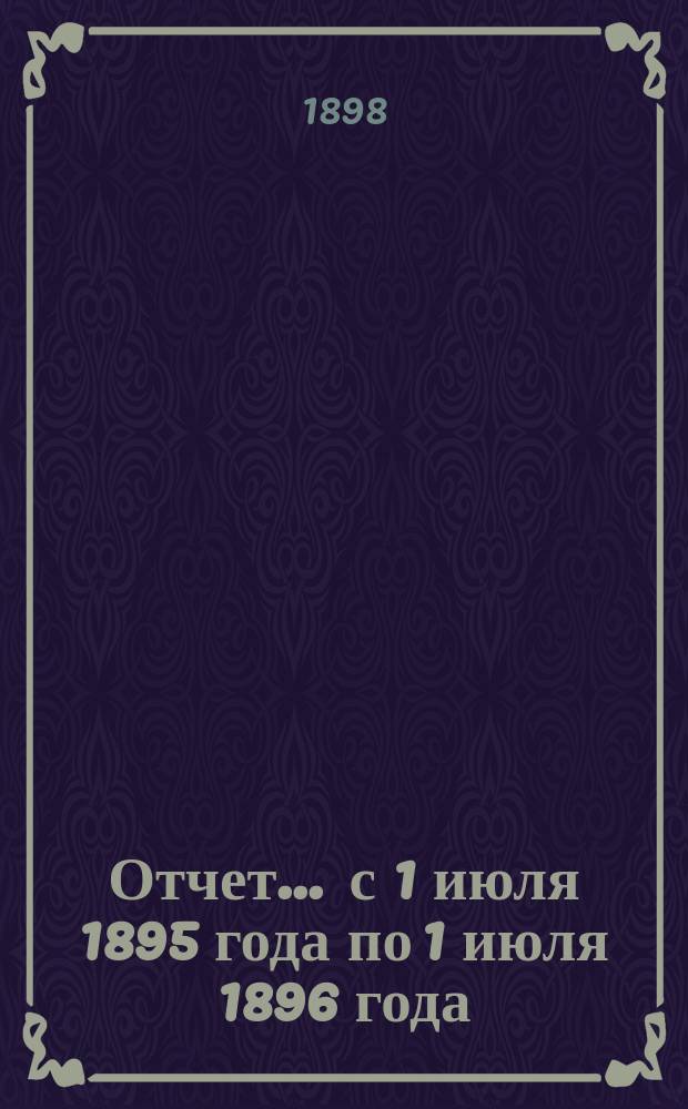 Отчет... ... с 1 июля 1895 года по 1 июля 1896 года
