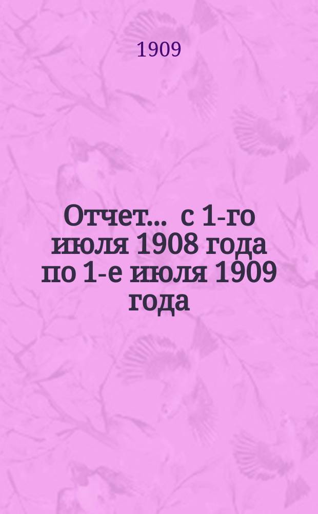 Отчет... ... с 1-го июля 1908 года по 1-е июля 1909 года