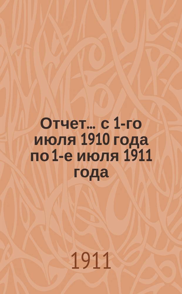Отчет... ... с 1-го июля 1910 года по 1-е июля 1911 года