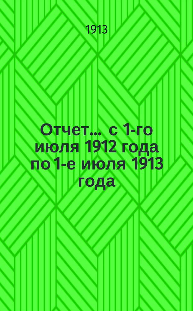 Отчет... ... с 1-го июля 1912 года по 1-е июля 1913 года