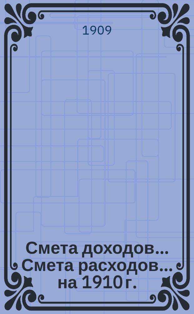 Смета доходов... Смета расходов... ... на 1910 г.