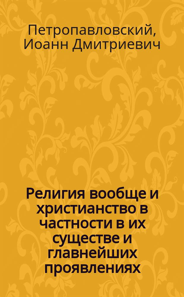 Религия вообще и христианство в частности в их существе и главнейших проявлениях : Апологет. этюд с крит. отношением к неправил. учениям о сущности религии