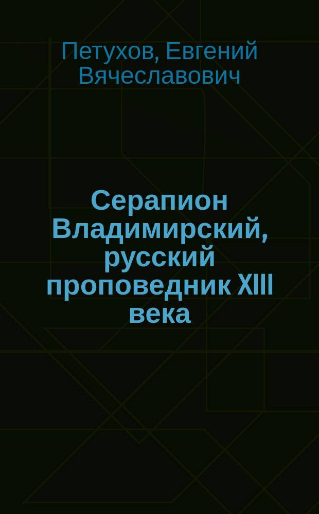 Серапион Владимирский, русский проповедник XIII века : Исслед. Евгения Петухова