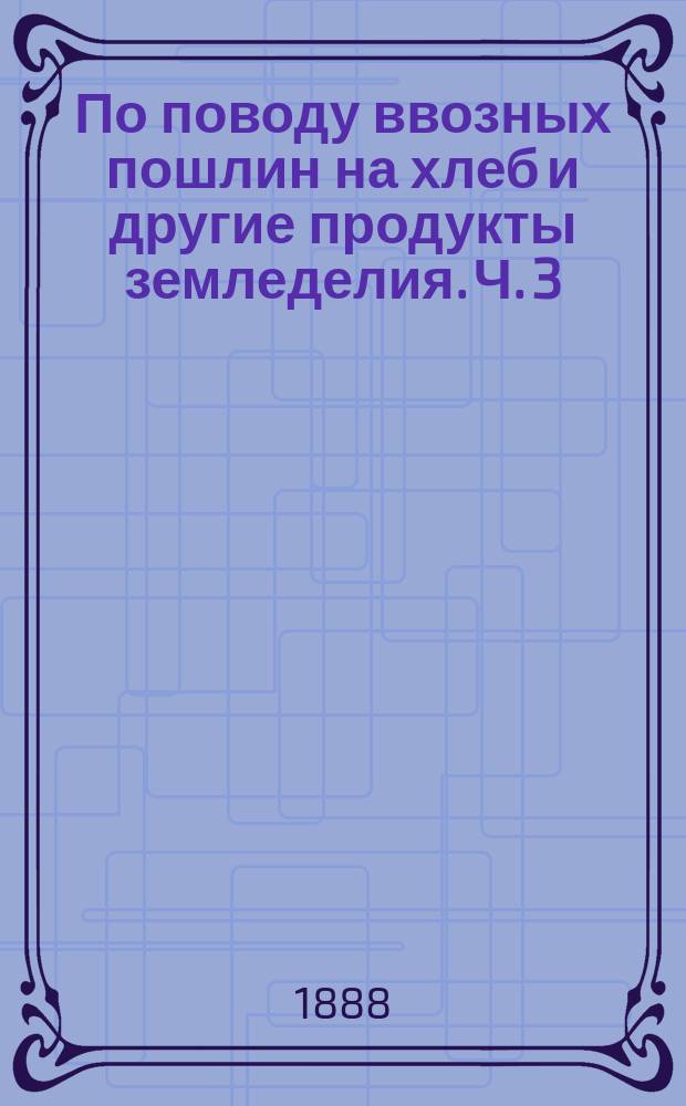 По поводу ввозных пошлин на хлеб и другие продукты земледелия. Ч. 3