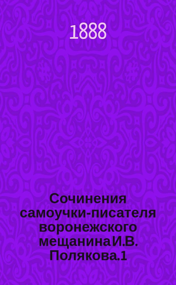 Сочинения самоучки-писателя воронежского мещанина И.В. Полякова. 1 : 1-