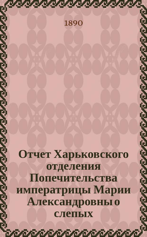 Отчет Харьковского отделения Попечительства императрицы Марии Александровны о слепых... за 1889 год