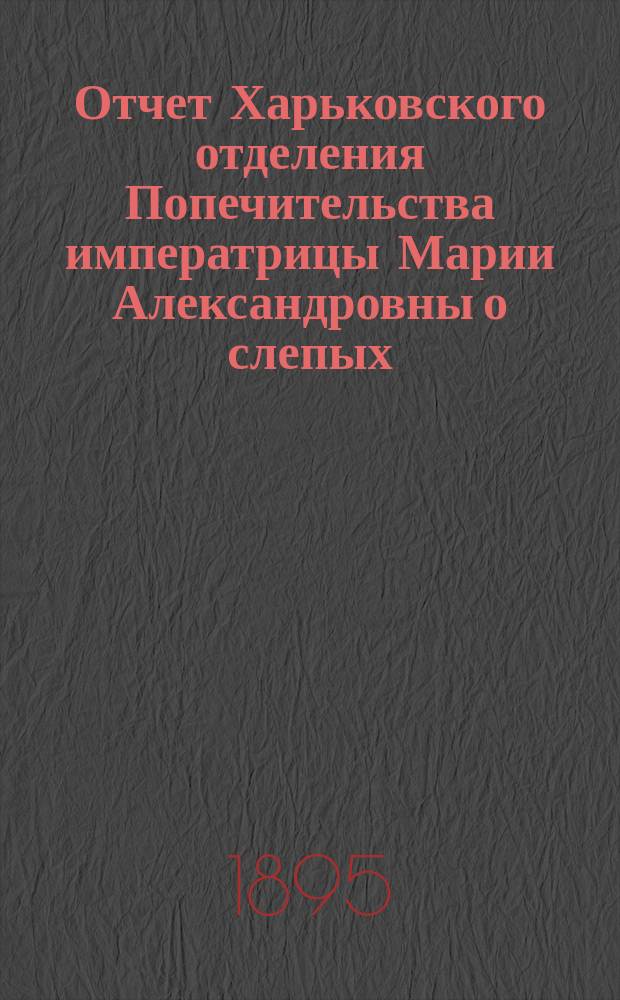 Отчет Харьковского отделения Попечительства императрицы Марии Александровны о слепых... за 1894 год