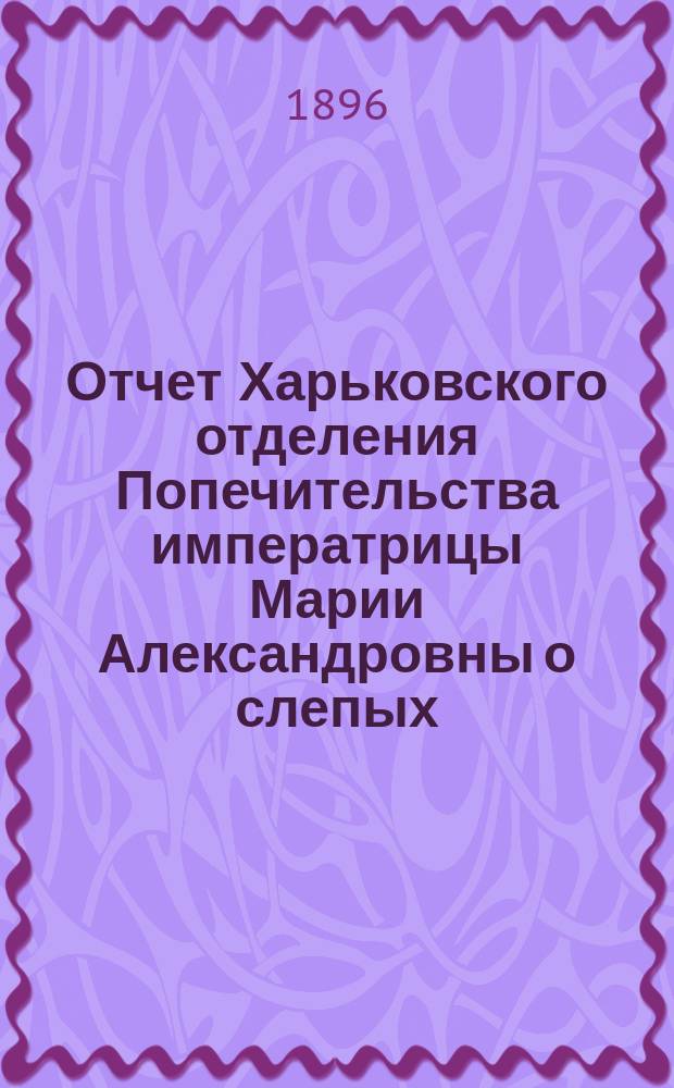 Отчет Харьковского отделения Попечительства императрицы Марии Александровны о слепых... за 1895 год