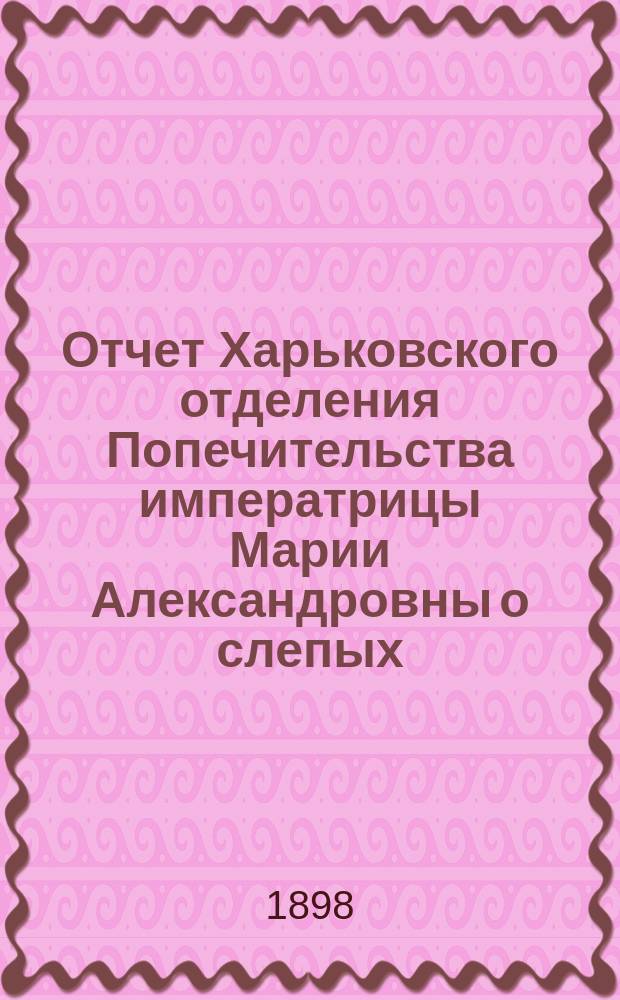 Отчет Харьковского отделения Попечительства императрицы Марии Александровны о слепых... за 1897 год