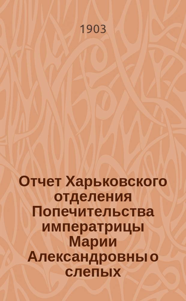 Отчет Харьковского отделения Попечительства императрицы Марии Александровны о слепых... за 1902 год