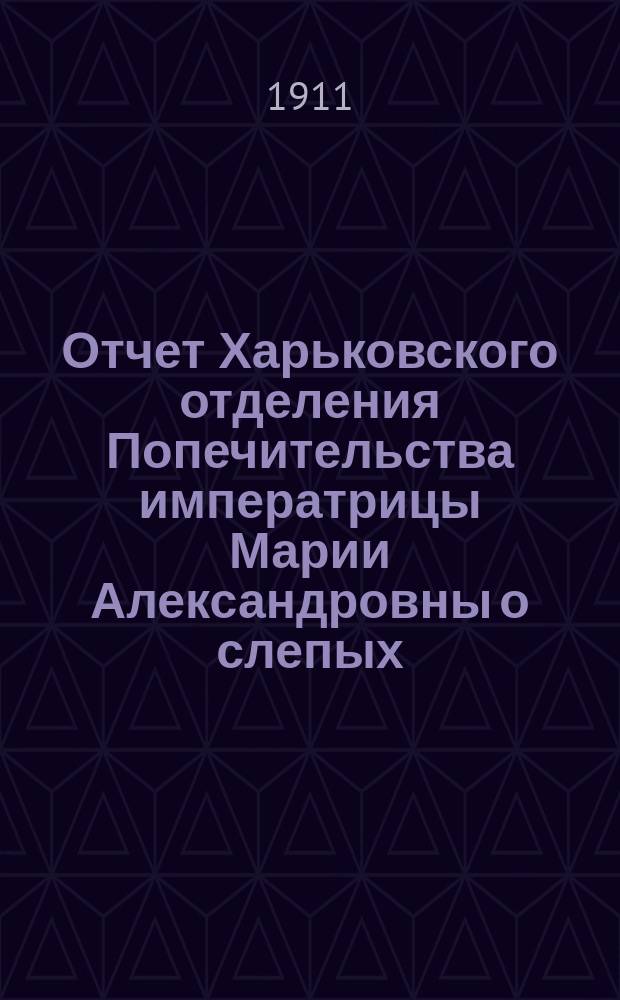 Отчет Харьковского отделения Попечительства императрицы Марии Александровны о слепых... за 1910 год