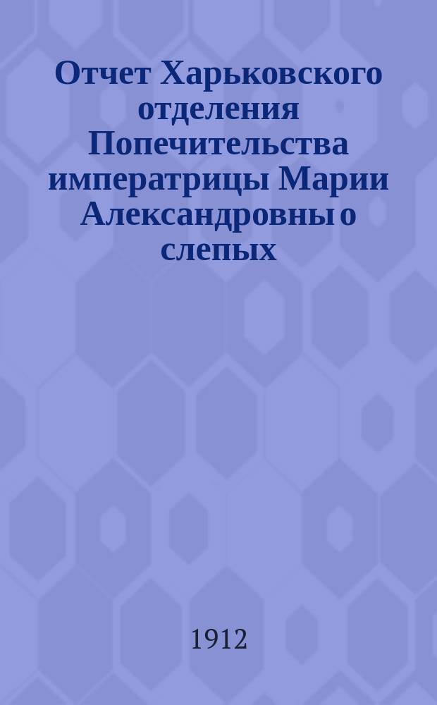 Отчет Харьковского отделения Попечительства императрицы Марии Александровны о слепых... за 1911 год