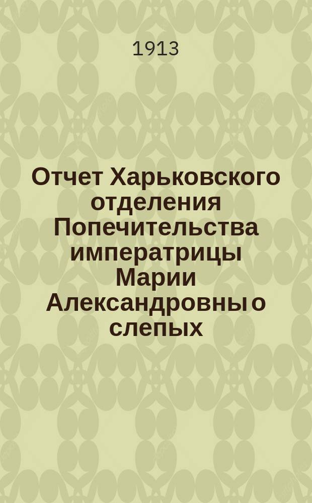 Отчет Харьковского отделения Попечительства императрицы Марии Александровны о слепых... за 1912 год