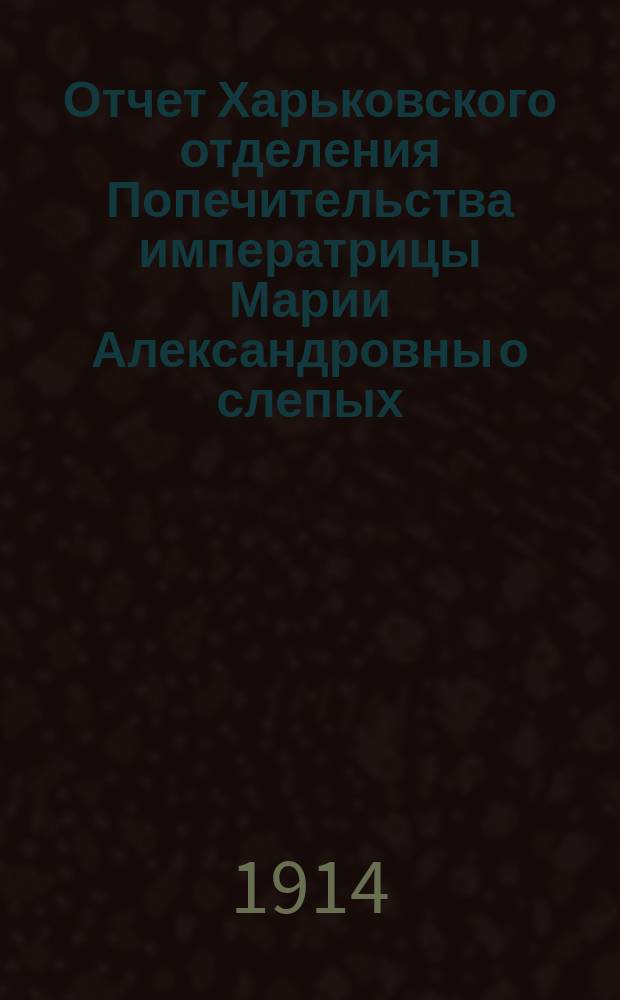 Отчет Харьковского отделения Попечительства императрицы Марии Александровны о слепых... за 1913 год