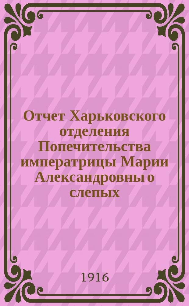 Отчет Харьковского отделения Попечительства императрицы Марии Александровны о слепых... за 1915 год