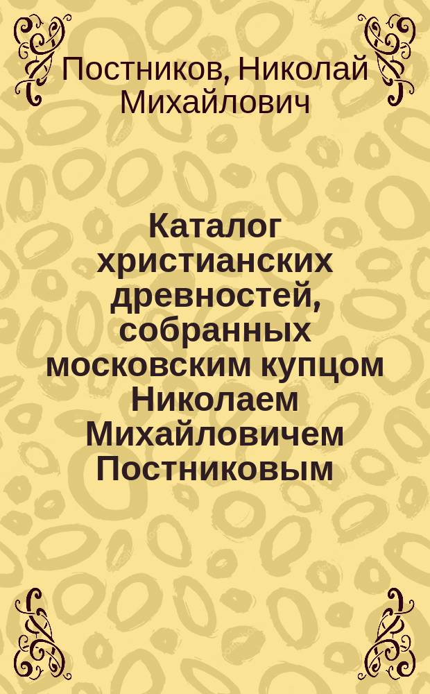 Каталог христианских древностей, собранных московским купцом Николаем Михайловичем Постниковым