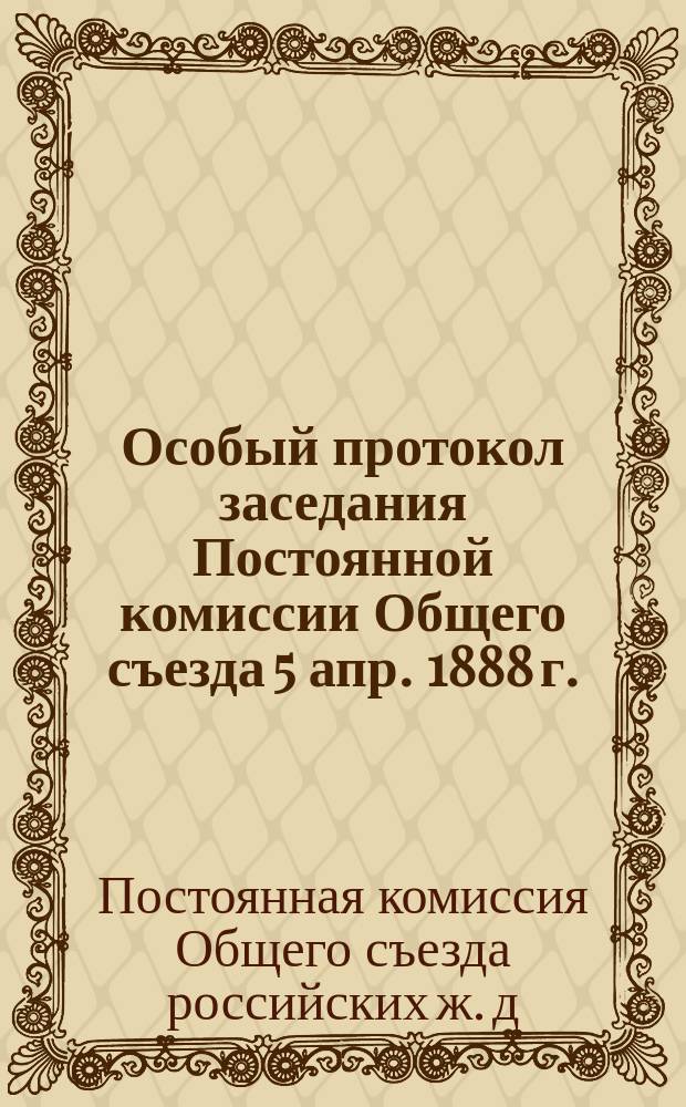 Особый протокол заседания Постоянной комиссии Общего съезда 5 апр. 1888 г.; Протокол Постоянной комиссии... 12 апр. 1882 г