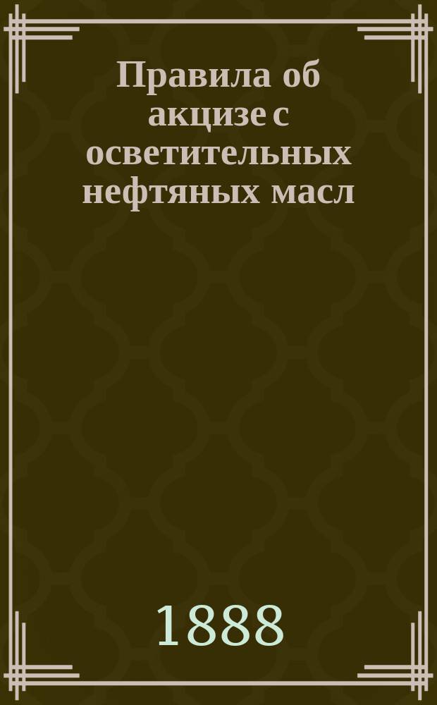Правила об акцизе с осветительных нефтяных масл : (Высочайше утв. 21 дек. 1887 г.)