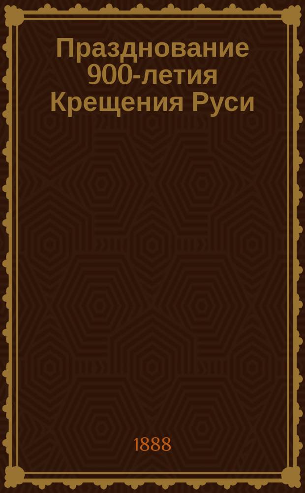 Празднование 900-летия Крещения Руси : Всерос. торжество : Крат. очерк возникновения и крещения Руси, киев. святыни, порядок празднования 900-летия в Киеве