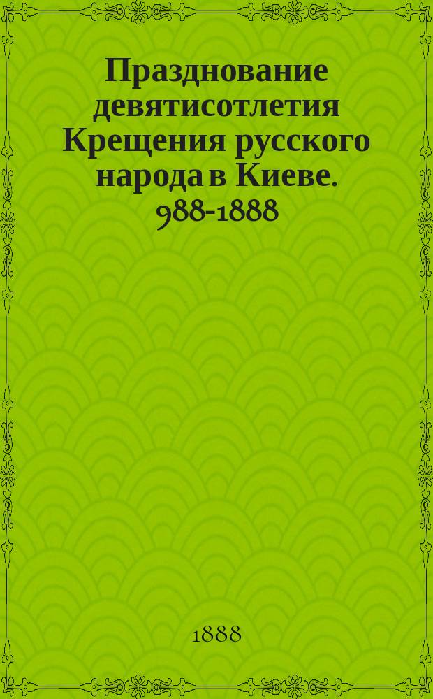 Празднование девятисотлетия Крещения русского народа в Киеве. 988-1888 : Сост. и изд. при Киев. духов. акад
