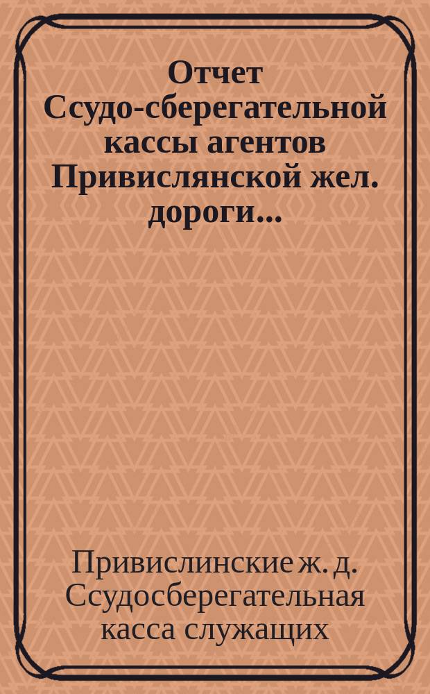 Отчет Ссудо-сберегательной кассы агентов Привислянской жел. дороги ...