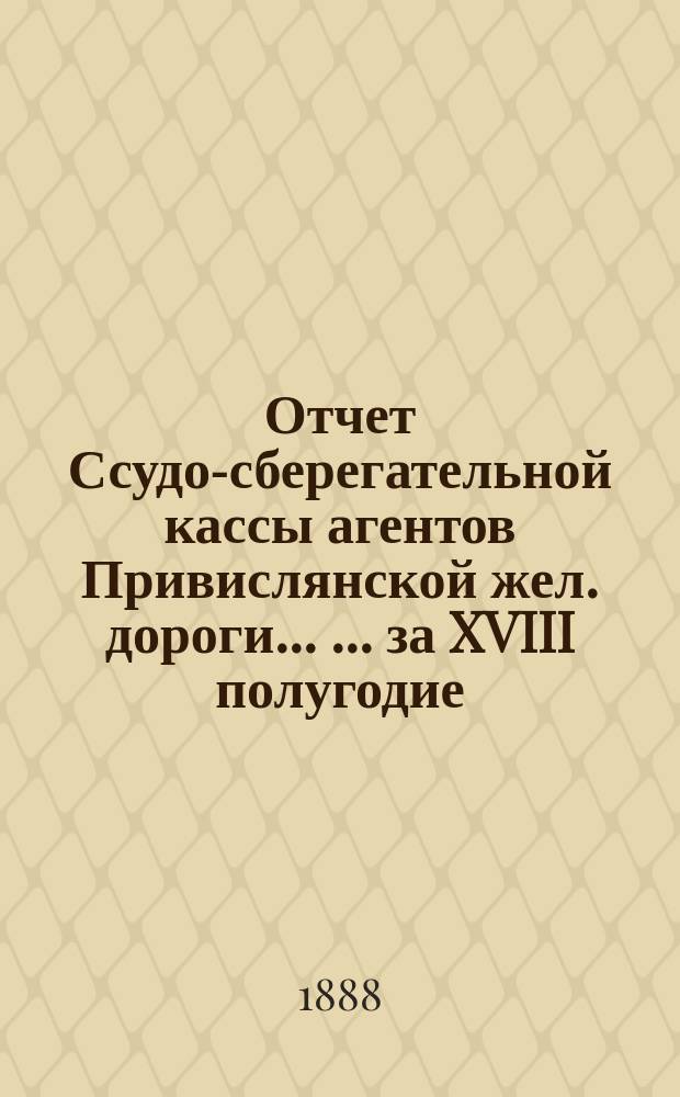 Отчет Ссудо-сберегательной кассы агентов Привислянской жел. дороги ... ... за XVIII полугодие