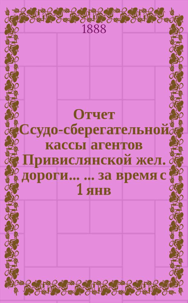 Отчет Ссудо-сберегательной кассы агентов Привислянской жел. дороги ... ... за время с 1 янв. по 31 июня 1901 г.