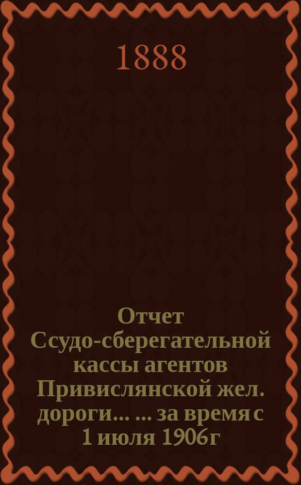 Отчет Ссудо-сберегательной кассы агентов Привислянской жел. дороги ... ... за время с 1 июля 1906 г. по 1 янв. 1907 г.