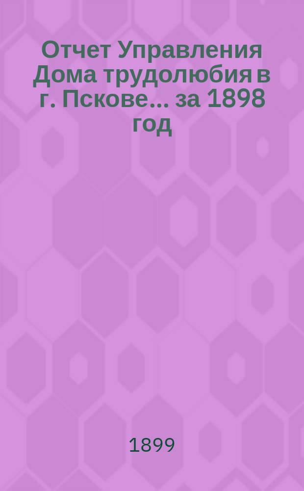 Отчет Управления Дома трудолюбия в г. Пскове... ... за 1898 год
