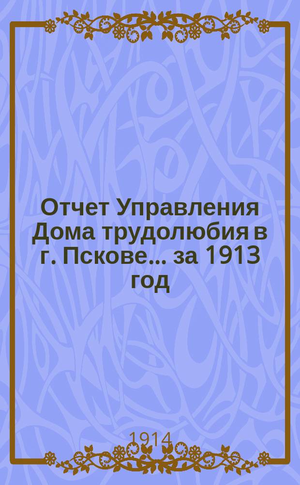 Отчет Управления Дома трудолюбия в г. Пскове... ... за 1913 год