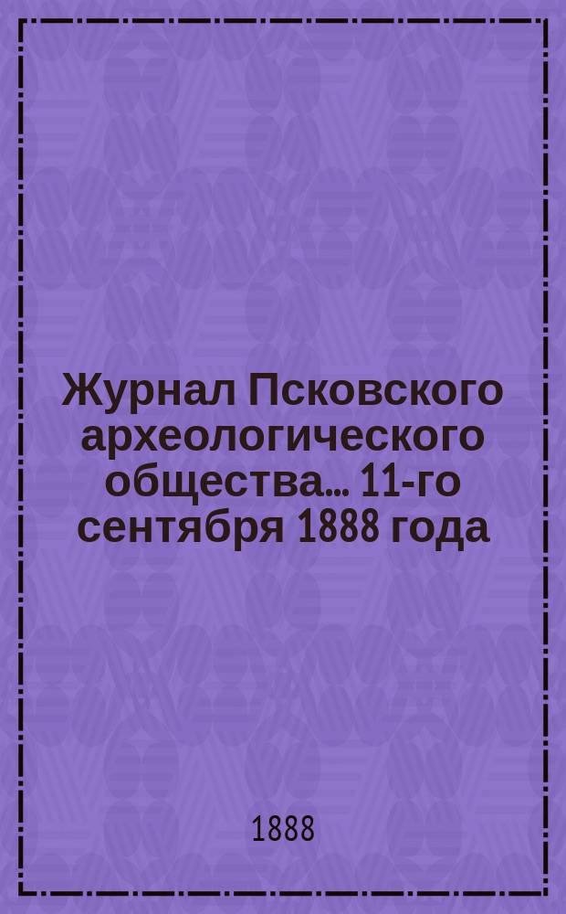 Журнал Псковского археологического общества... ... 11-го сентября 1888 года