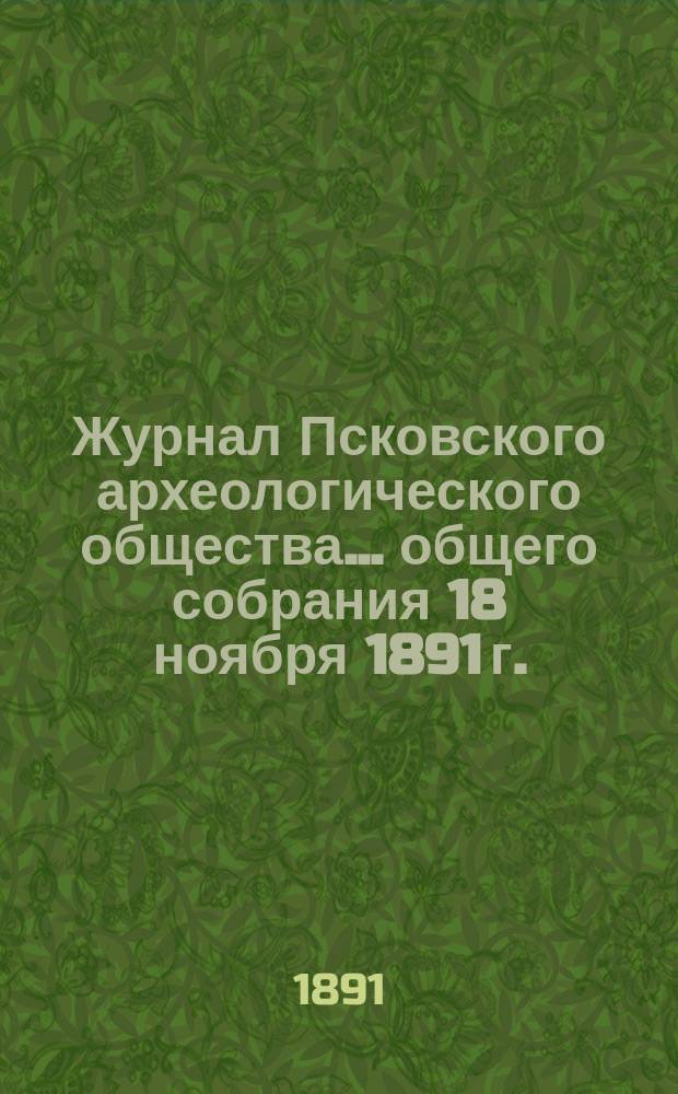 Журнал Псковского археологического общества... ... общего собрания 18 ноября 1891 г.