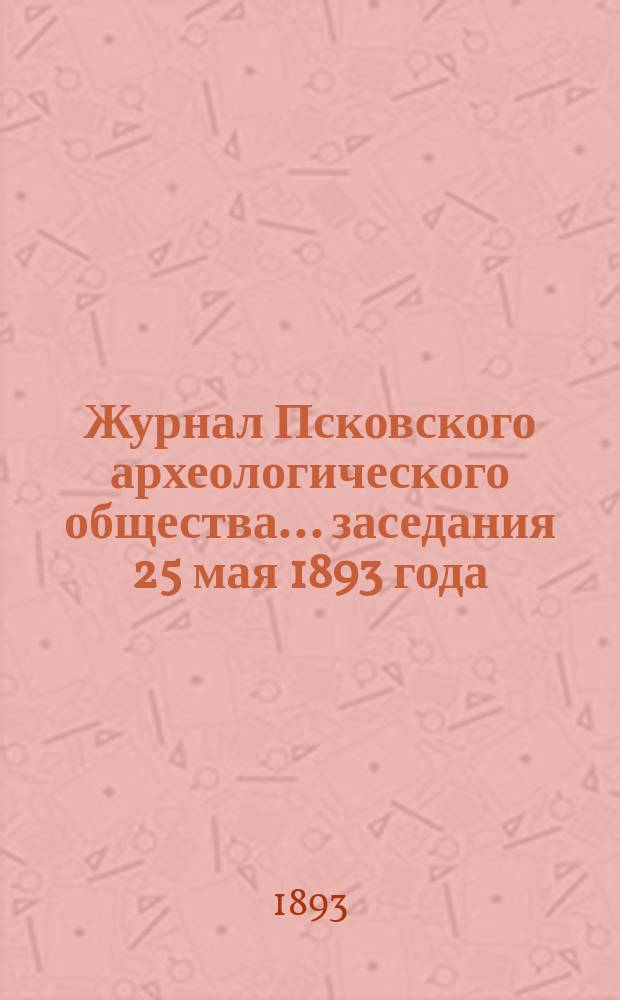 Журнал Псковского археологического общества... ... заседания 25 мая 1893 года