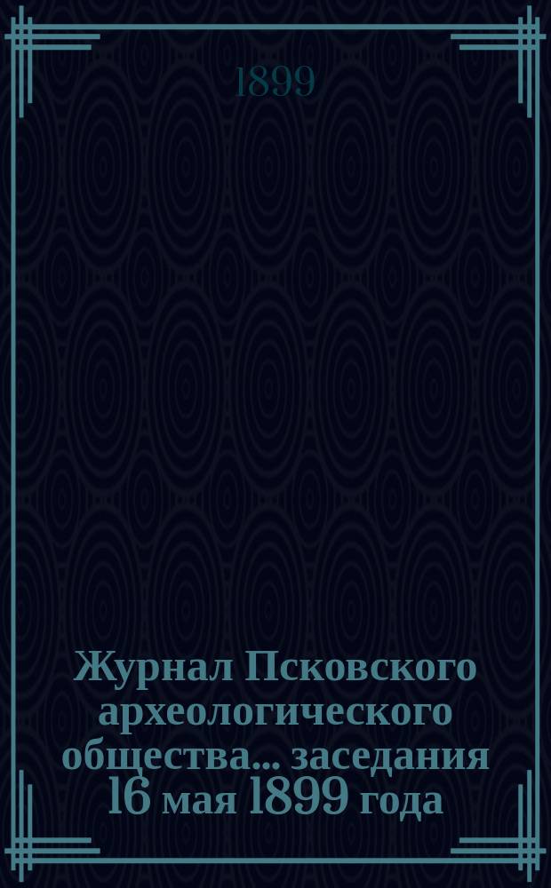 Журнал Псковского археологического общества... ... заседания 16 мая 1899 года