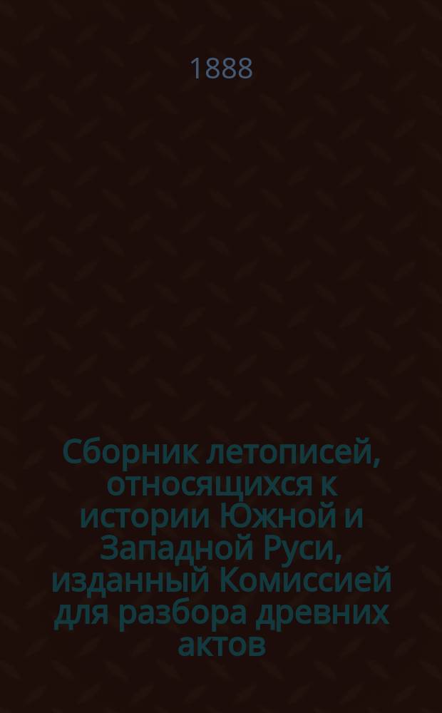 Сборник летописей, относящихся к истории Южной и Западной Руси, изданный Комиссией для разбора древних актов, состоящей при Киевском, Подольском и Волынском генерал-губернаторе