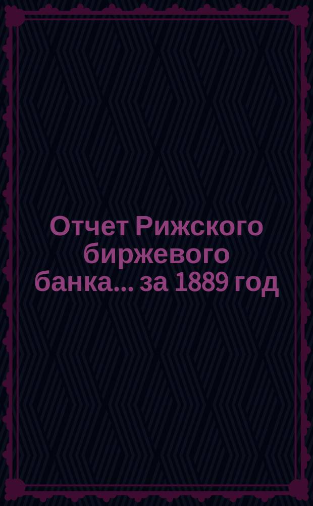 Отчет Рижского биржевого банка... за 1889 год