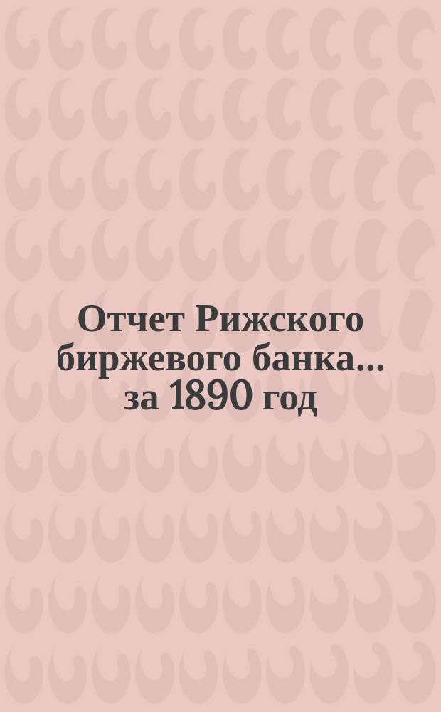 Отчет Рижского биржевого банка... за 1890 год