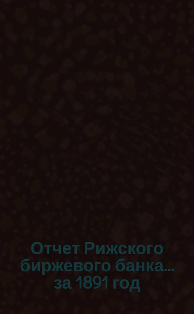 Отчет Рижского биржевого банка... за 1891 год