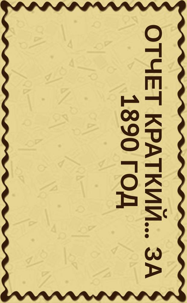 Отчет [краткий]... ... за 1890 год