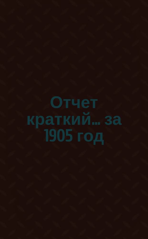 Отчет [краткий]... ... за 1905 год