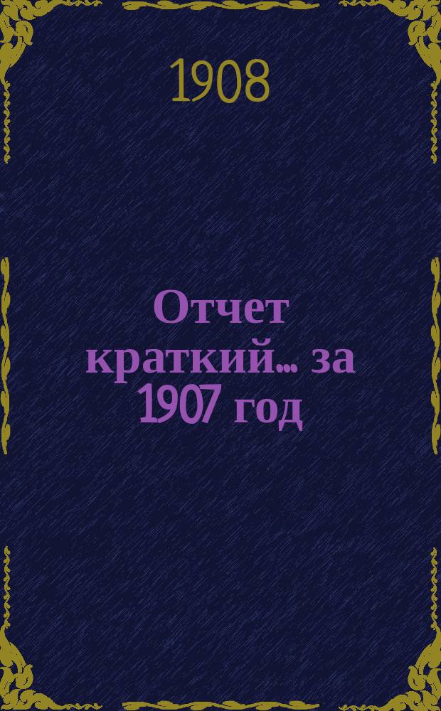 Отчет [краткий]... ... за 1907 год