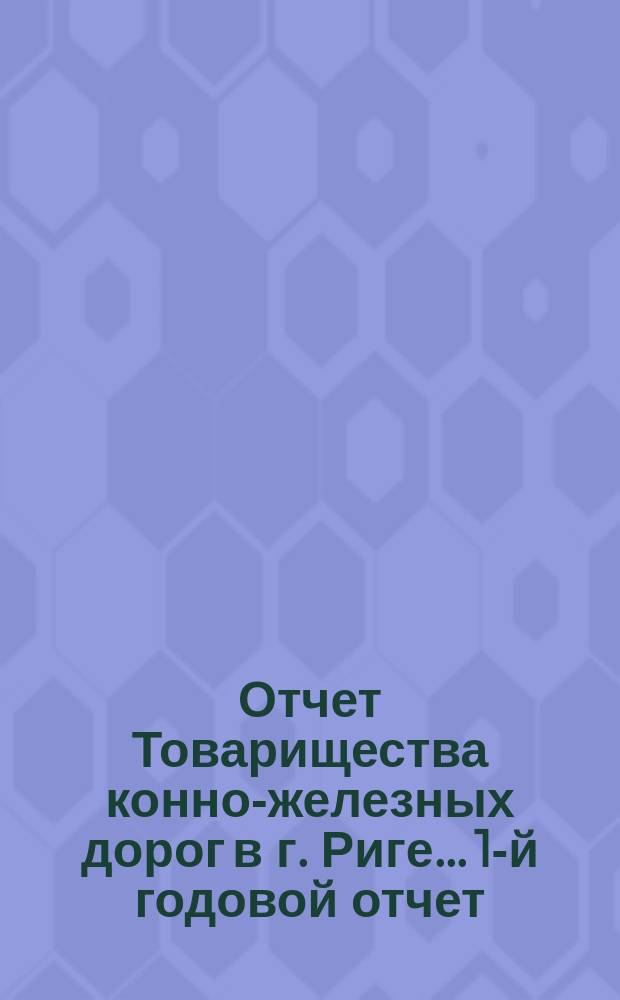 Отчет Товарищества конно-железных дорог в г. Риге... 1-й годовой отчет