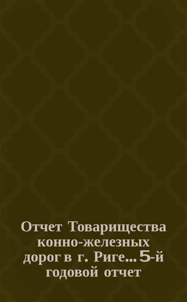 Отчет Товарищества конно-железных дорог в г. Риге... 5-й годовой отчет