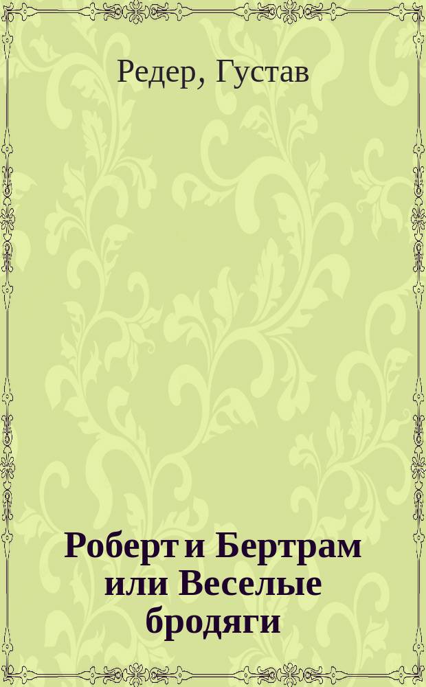 Роберт и Бертрам или Веселые бродяги : Водевиль с пением и танцами в 4 отд-ниях, соч. Густава Редера : Краткое изложение содержания