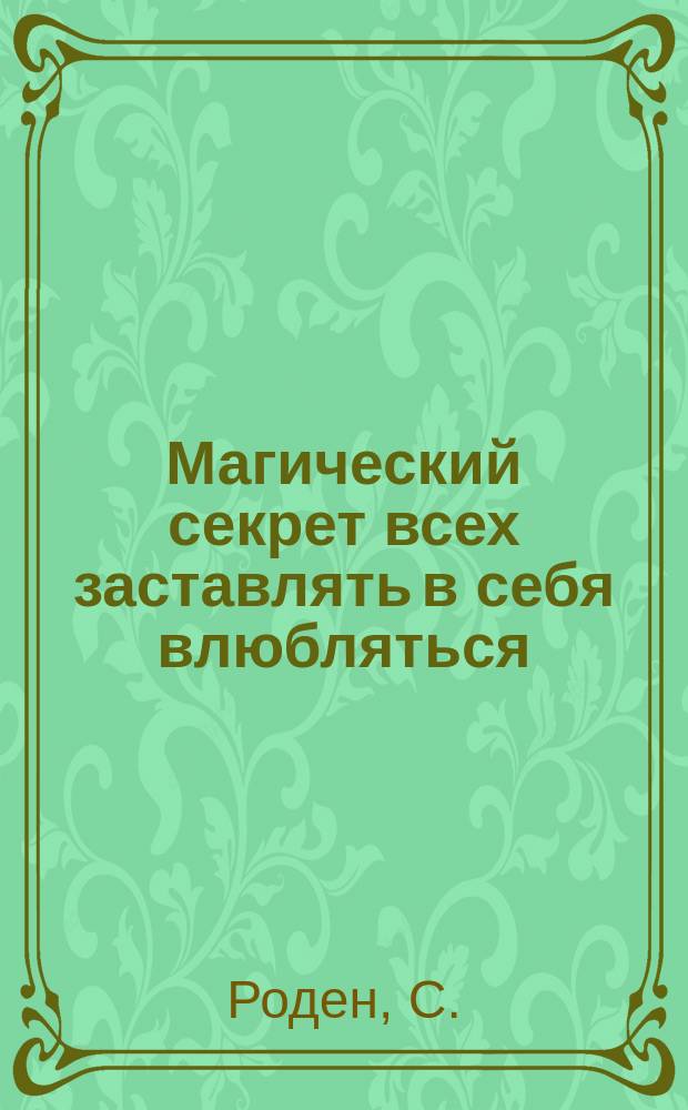 Магический секрет всех заставлять в себя влюбляться : Для молодых людей и девушке