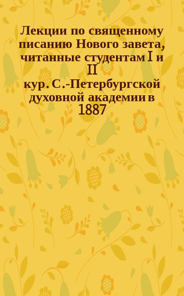 Лекции по священному писанию Нового завета, читанные студентам I и II кур. С.-Петербургской духовной академии в 1887/9 учеб. году экстраординарным профессором С.П.Б.Д.А. В.Г. Рождественским. ... в 1887/8 учебн. г.