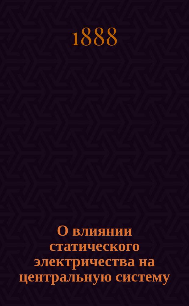 О влиянии статического электричества на центральную систему : Дис. на степ. д-ра мед. лекаря Ивана Рождественского, орд. Частн. лечебницы для душевнобольных д-ра А.Я. Фрей