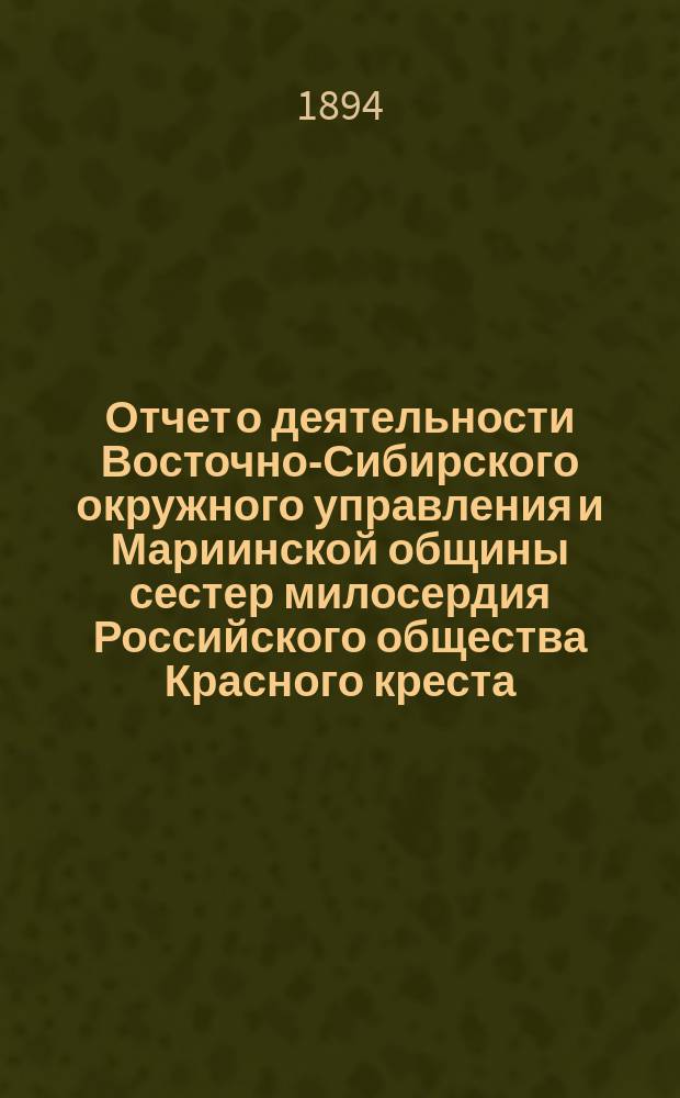 Отчет о деятельности Восточно-Сибирского окружного управления и Мариинской общины сестер милосердия Российского общества Красного креста... ... за 1893 год